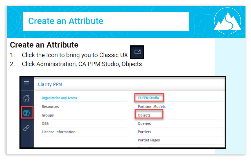 Screenshot of document with title: Create an Attribute. Text reads: 1. Click the Icon to bring you to Classic UX. 2. Click Administration, CA PPM Studio, Objects. An image of a website has features highlighted with red boxes match the text.