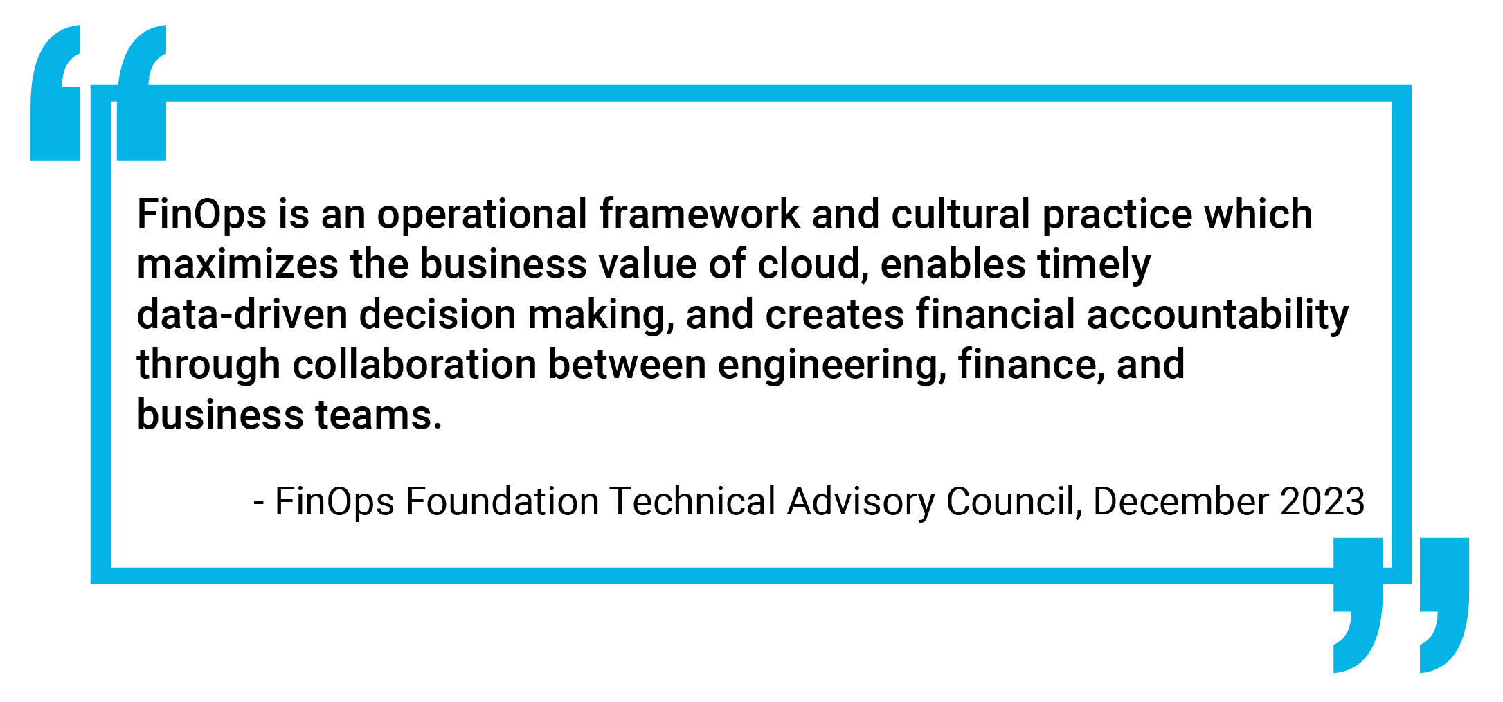 A quote in black text inside a white box with a blue border and stylized quotation marks. The quote reads: "FinOps is an operational framework and cultural practice which maximizes the business value of cloud, enables timely data-driven decision making, and creates financial accountability through collaboration between engineering, finance, and business teams." The source is cited as "FinOps Foundation Technical Advisory Council, December 2023." The blue quotation marks frame the text.