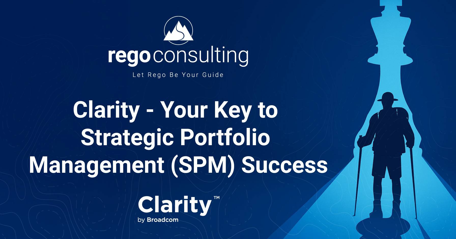 Clarity – Your Key to Strategic Portfolio Management (SPM) Success- Cover Title banner that has the Rego Consulting logo and the phrase, "Let Rego Be Your Guide" The main text reads, "Clarity - Your Key to Strategic Portfolio Management (SPM) Success" The "Clarity by Broadcom" logo is displayed at the bottom. The image shows a silhouette of a hiker in the shadow of a large light blue chess piece in the shape of a king, set against a topographic map background in shades of blue.